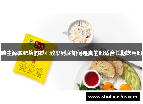 碧生源减肥茶的减肥效果到底如何是真的吗适合长期饮用吗