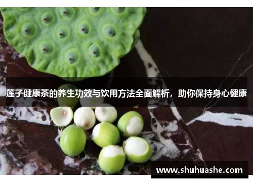 莲子健康茶的养生功效与饮用方法全面解析,助你保持身心健康 莲子健康茶的养生功效与饮用方法全面解析,助你保持身心健康