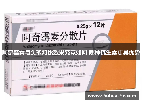 阿奇霉素与头孢对比效果究竟如何 哪种抗生素更具优势 阿奇霉素与头孢对比效果究竟如何 哪种抗生素更具优势