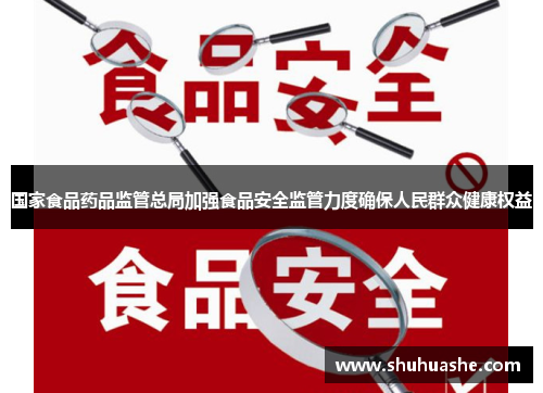 国家食品药品监管总局加强食品安全监管力度确保人民群众健康权益 国家食品药品监管总局加强食品安全监管力度确保人民群众健康权益