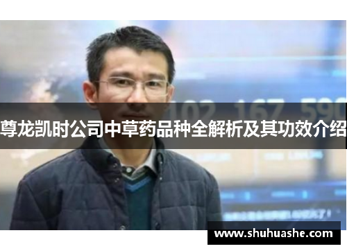 尊龙凯时公司中草药品种全解析及其功效介绍 尊龙凯时公司中草药品种全解析及其功效介绍